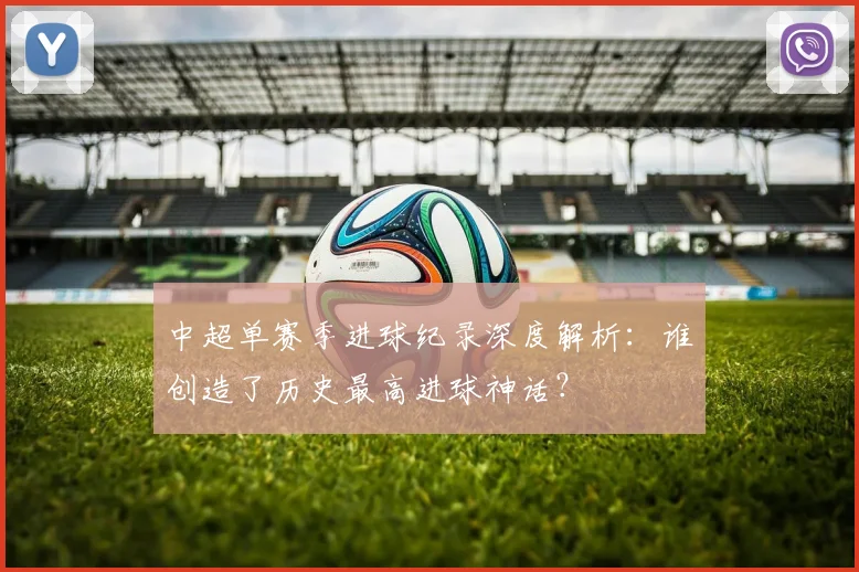中超单赛季进球纪录深度解析:谁创造了历史最高进球神话?