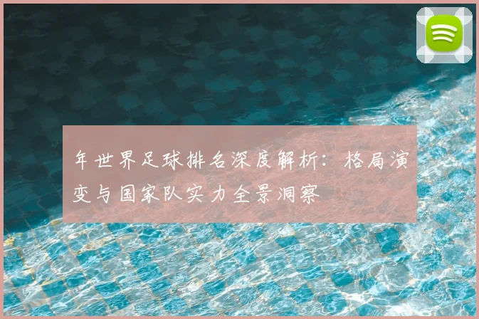 年世界足球排名深度解析：格局演变与国家队实力全景洞察