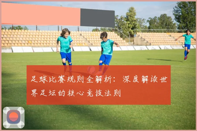 足球比赛规则全解析：深度解读世界足坛的核心竞技法则