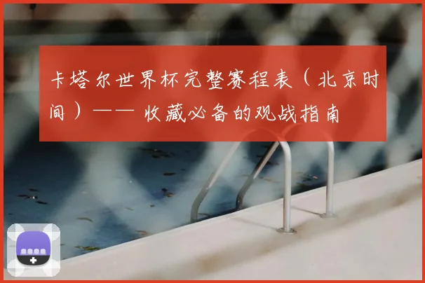 卡塔尔世界杯完整赛程表（北京时间）—— 收藏必备的观战指南