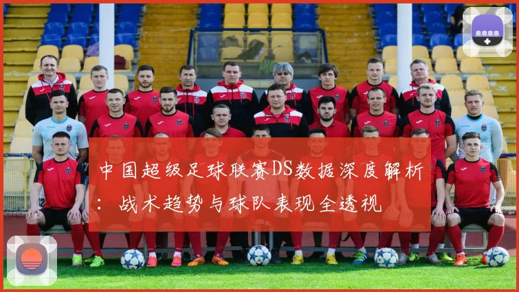 中国超级足球联赛DS数据深度解析:战术趋势与球队表现全透视