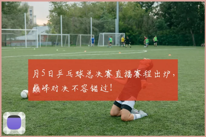 月5日乒乓球总决赛直播赛程出炉，巅峰对决不容错过！
