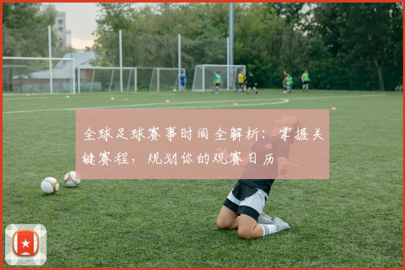 全球足球赛事时间全解析：掌握关键赛程，规划你的观赛日历