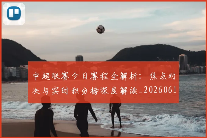 中超联赛今日赛程全解析：焦点对决与实时积分榜深度解读_20260610190510