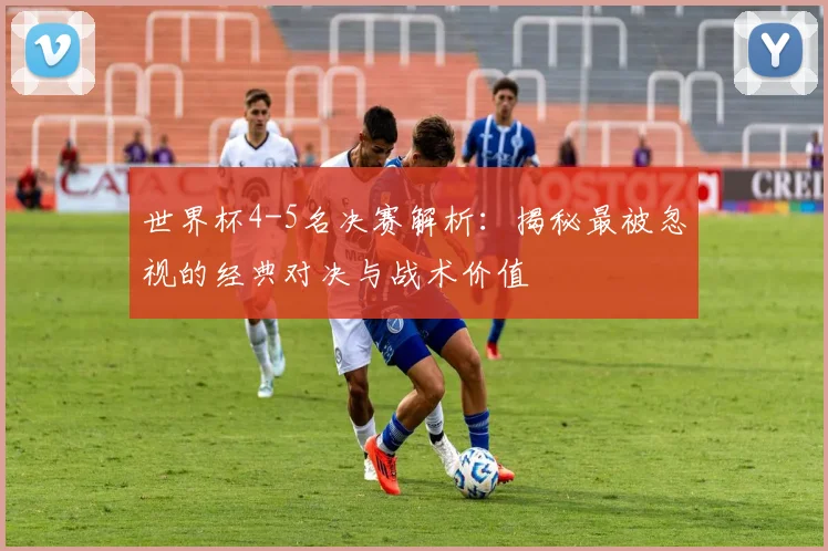 世界杯4-5名决赛解析：揭秘最被忽视的经典对决与战术价值