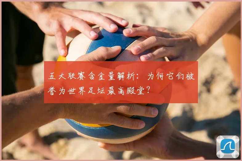 五大联赛含金量解析：为何它们被誉为世界足坛最高殿堂？