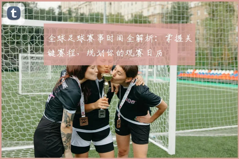 全球足球赛事时间全解析：掌握关键赛程，规划你的观赛日历