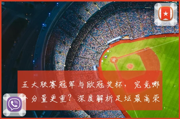 五大联赛冠军与欧冠奖杯，究竟哪个分量更重？深度解析足坛最高荣誉之争
