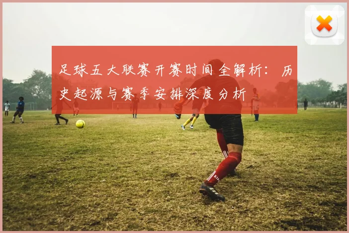 足球五大联赛开赛时间全解析：历史起源与赛季安排深度分析