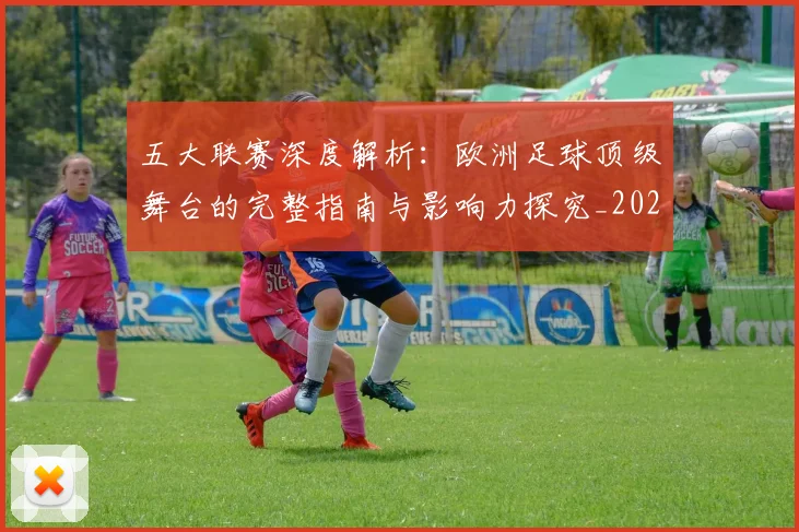 五大联赛深度解析：欧洲足球顶级舞台的完整指南与影响力探究_20260611141739