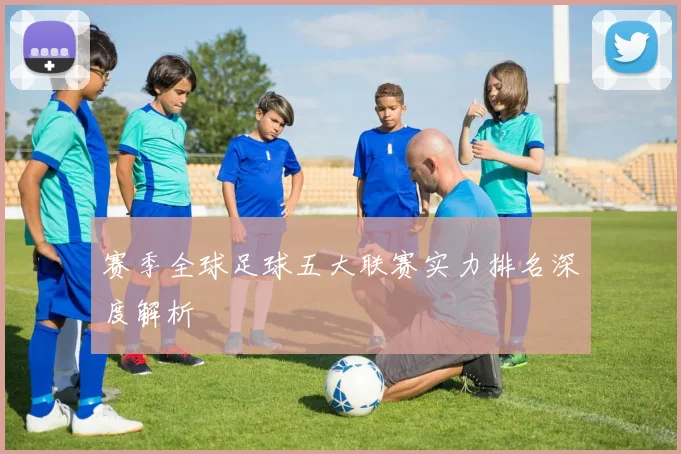 赛季全球足球五大联赛实力排名深度解析