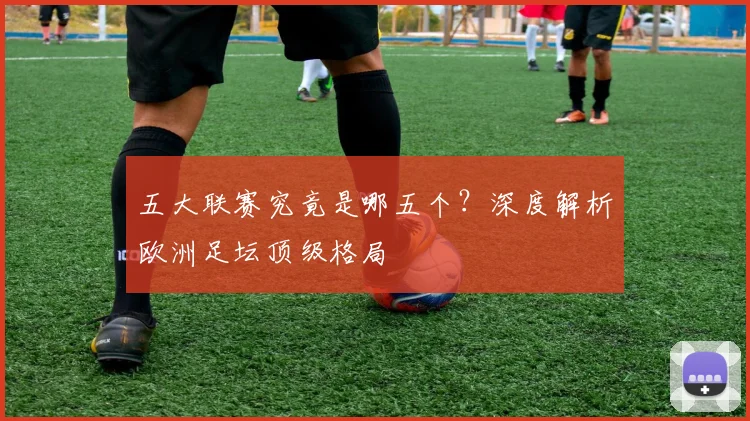 五大联赛究竟是哪五个？深度解析欧洲足坛顶级格局