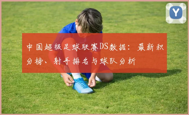 中国超级足球联赛DS数据：最新积分榜、射手排名与球队分析