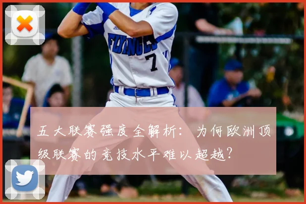 五大联赛强度全解析：为何欧洲顶级联赛的竞技水平难以超越？