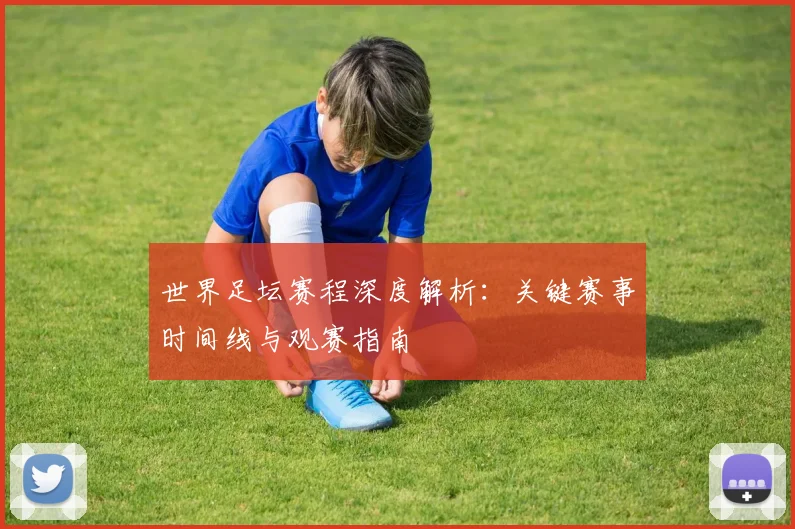 世界足坛赛程深度解析:关键赛事时间线与观赛指南