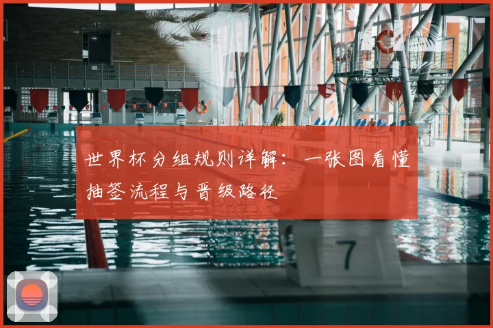世界杯分组规则详解：一张图看懂抽签流程与晋级路径