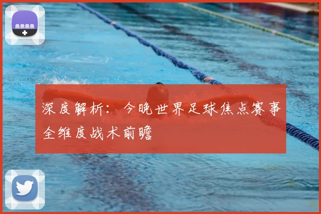 深度解析：今晚世界足球焦点赛事全维度战术前瞻