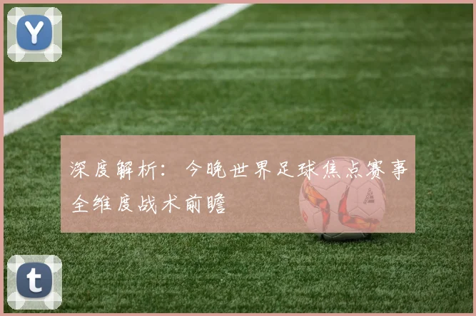 深度解析：今晚世界足球焦点赛事全维度战术前瞻