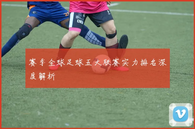 赛季全球足球五大联赛实力排名深度解析