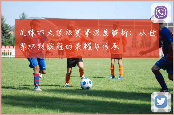 足球四大顶级赛事深度解析：从世界杯到欧冠的荣耀与传承