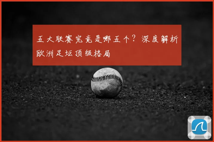 五大联赛究竟是哪五个?深度解析欧洲足坛顶级格局