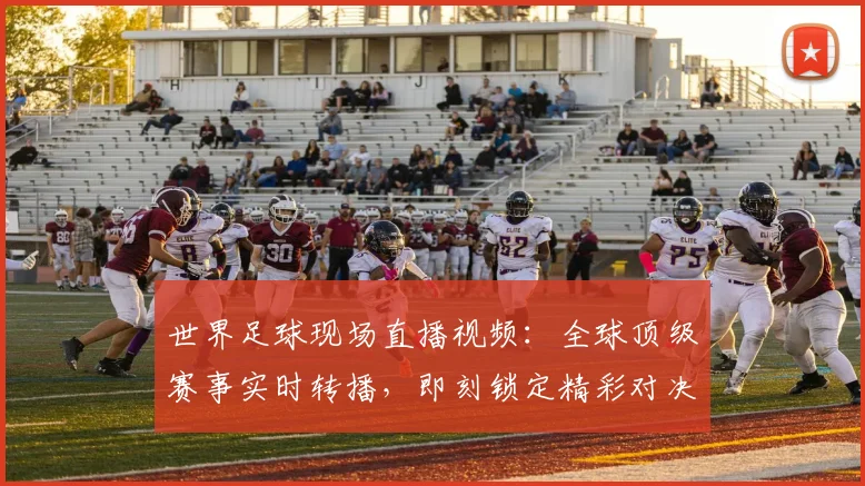 世界足球现场直播视频：全球顶级赛事实时转播，即刻锁定精彩对决