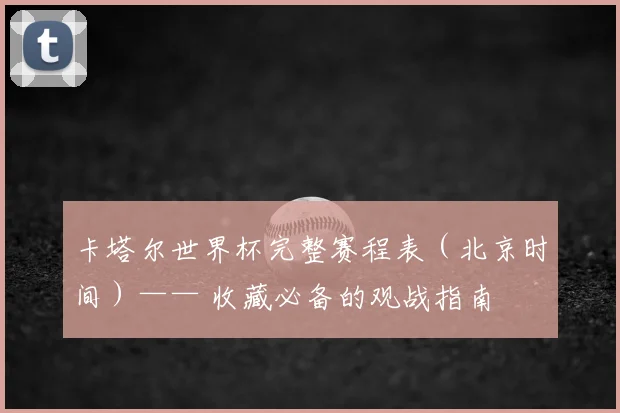 卡塔尔世界杯完整赛程表（北京时间）—— 收藏必备的观战指南