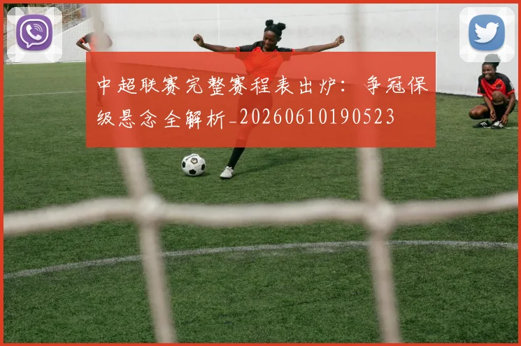 中超联赛完整赛程表出炉：争冠保级悬念全解析_20260610190523
