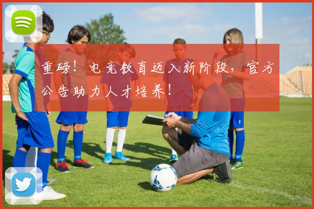 重磅！电竞教育迈入新阶段，官方公告助力人才培养！